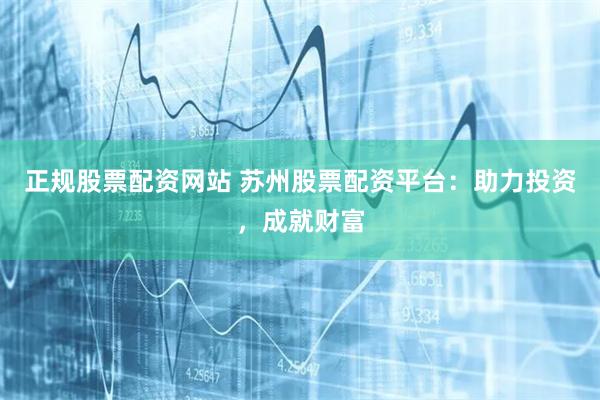 正规股票配资网站 苏州股票配资平台：助力投资，成就财富