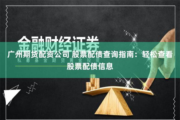 广州期货配资公司 股票配债查询指南：轻松查看股票配债信息