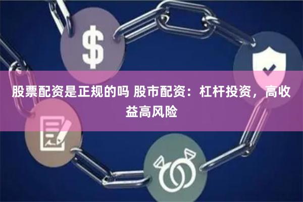 股票配资是正规的吗 股市配资：杠杆投资，高收益高风险